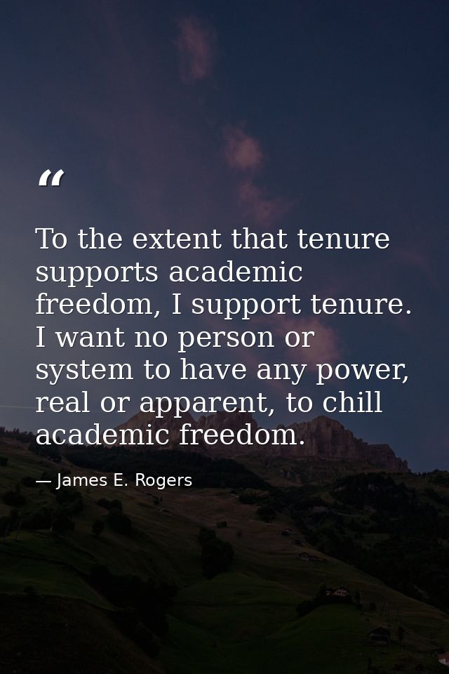 To the extent that tenure supports academic freedom, I support tenure. I want no person or system to have any power, rea — James E. Rogers