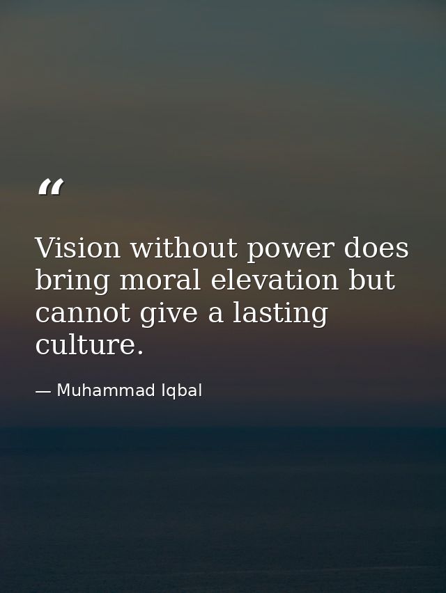 Vision without power does bring moral elevation but cannot give a lasting culture. — Muhammad Iqbal