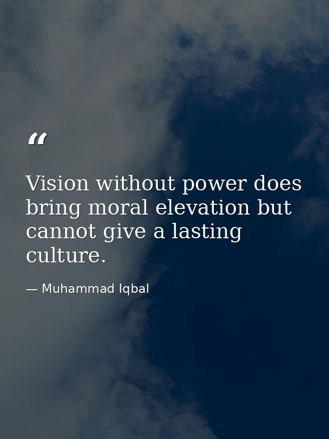 Vision without power does bring moral elevation but cannot give a lasting culture. — Muhammad Iqbal