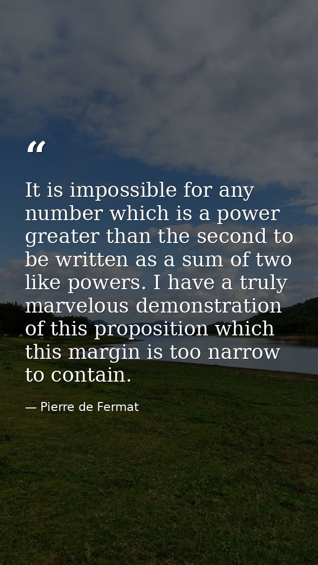 It is impossible for any number which is a power greater than the second to be written as a sum of two like powers. I ha — Pierre de Fermat