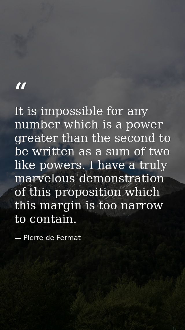 It is impossible for any number which is a power greater than the second to be written as a sum of two like powers. I ha — Pierre de Fermat