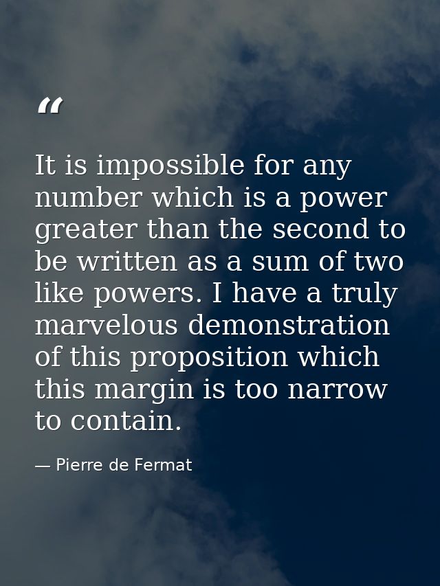 It is impossible for any number which is a power greater than the second to be written as a sum of two like powers. I ha — Pierre de Fermat