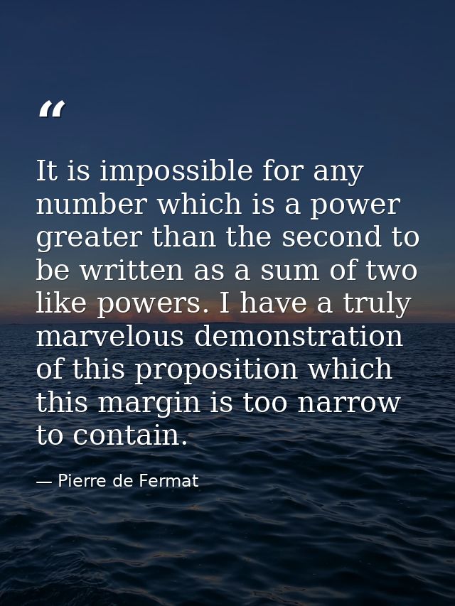 It is impossible for any number which is a power greater than the second to be written as a sum of two like powers. I ha — Pierre de Fermat