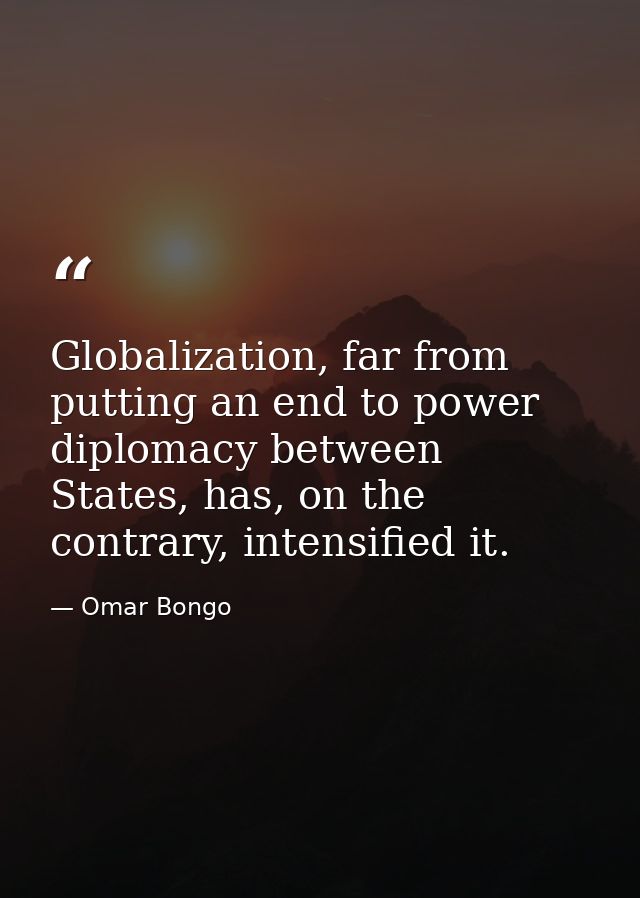 Globalization, far from putting an end to power diplomacy between States, has, on the contrary, intensified it. — Omar Bongo