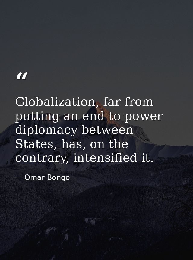 Globalization, far from putting an end to power diplomacy between States, has, on the contrary, intensified it. — Omar Bongo
