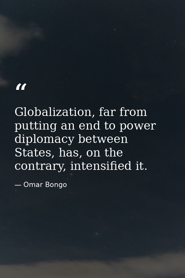 Globalization, far from putting an end to power diplomacy between States, has, on the contrary, intensified it. — Omar Bongo