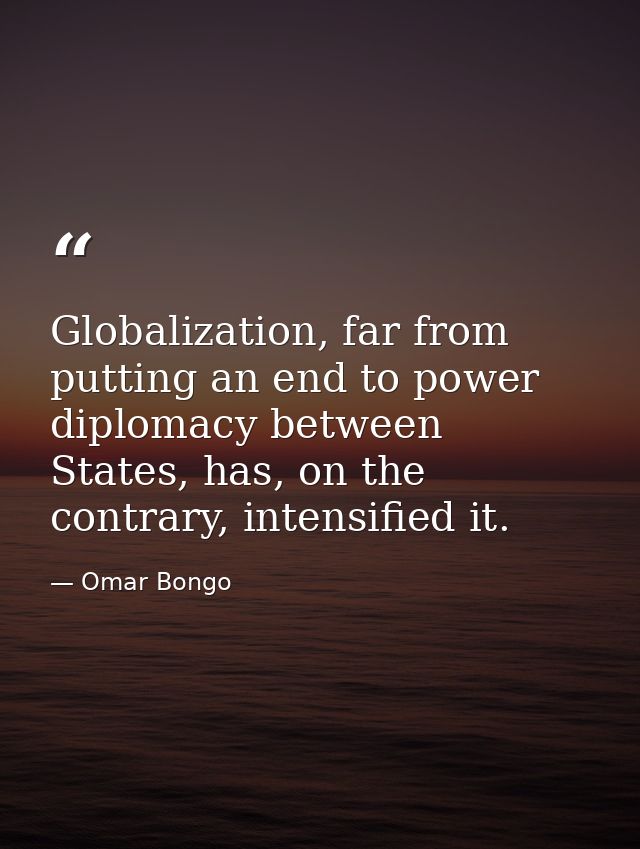 Globalization, far from putting an end to power diplomacy between States, has, on the contrary, intensified it. — Omar Bongo