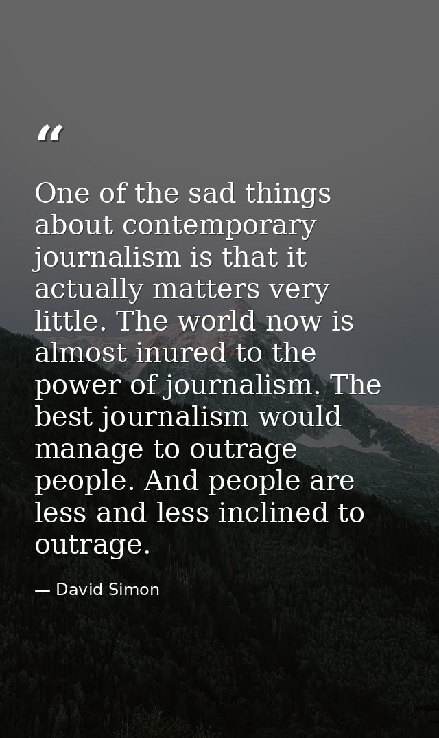 One of the sad things about contemporary journalism is that it actually matters very little. The world now is almost inu — David Simon