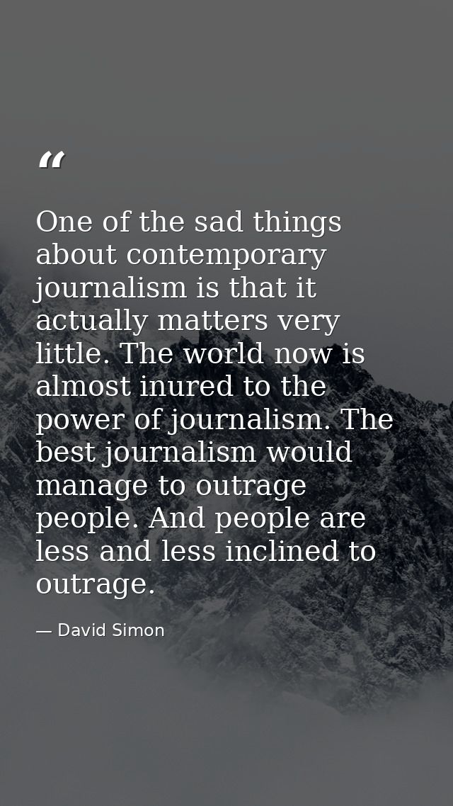 One of the sad things about contemporary journalism is that it actually matters very little. The world now is almost inu — David Simon