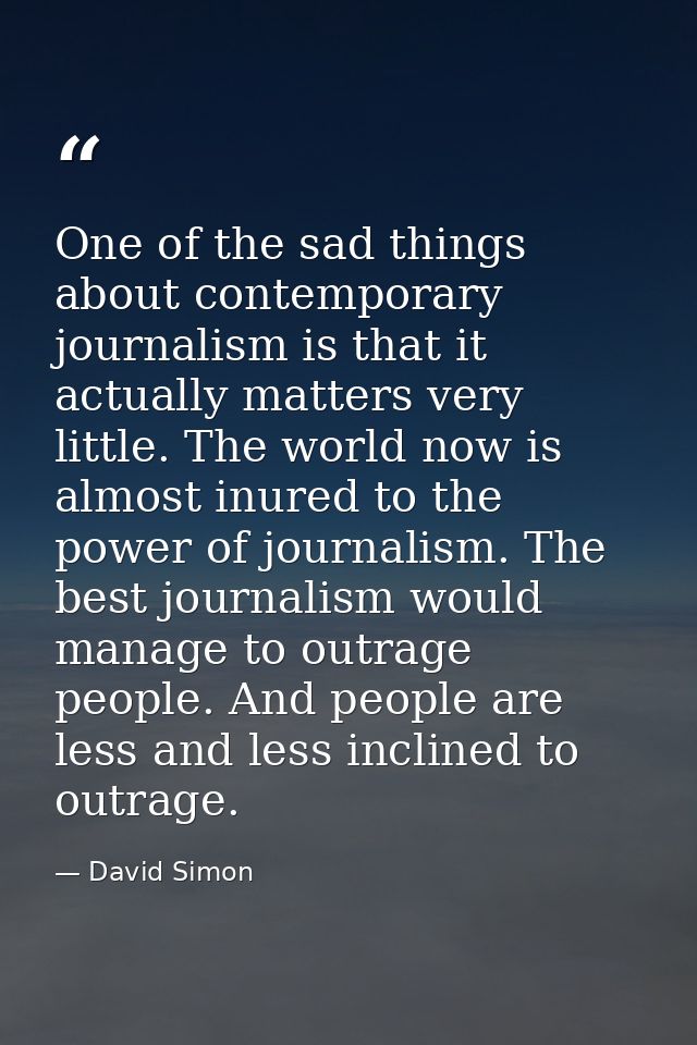 One of the sad things about contemporary journalism is that it actually matters very little. The world now is almost inu — David Simon