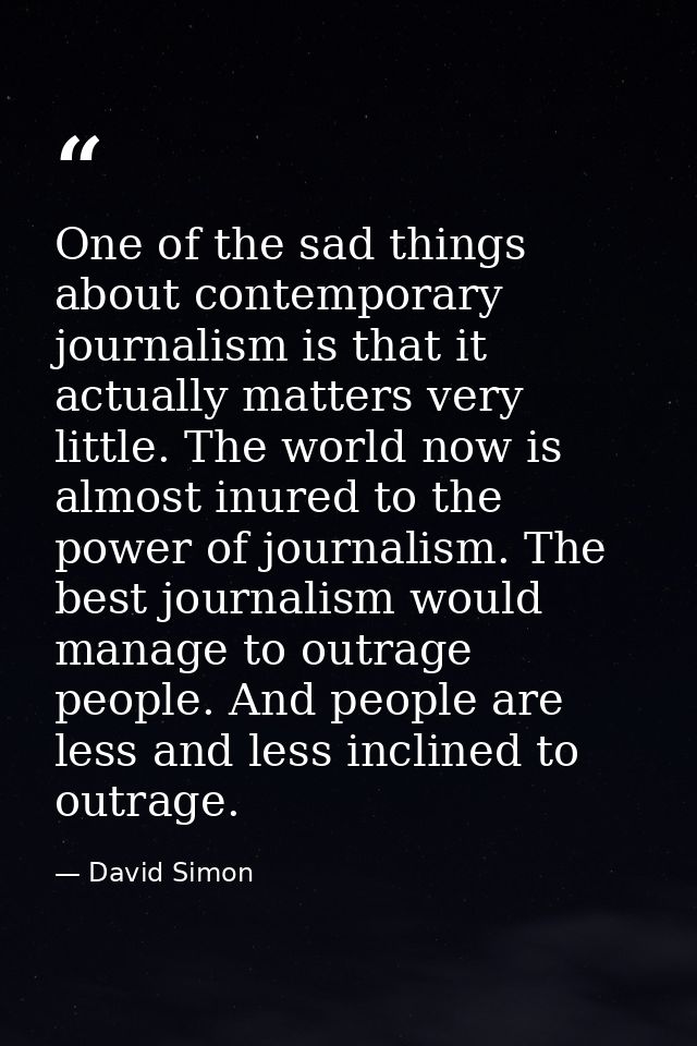 One of the sad things about contemporary journalism is that it actually matters very little. The world now is almost inu — David Simon