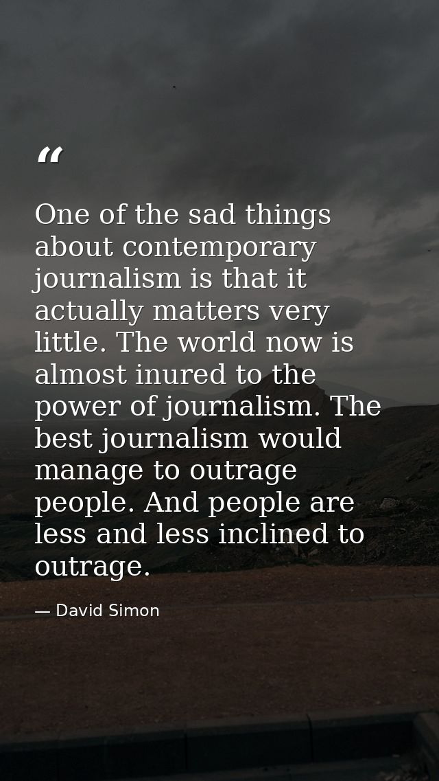 One of the sad things about contemporary journalism is that it actually matters very little. The world now is almost inu — David Simon