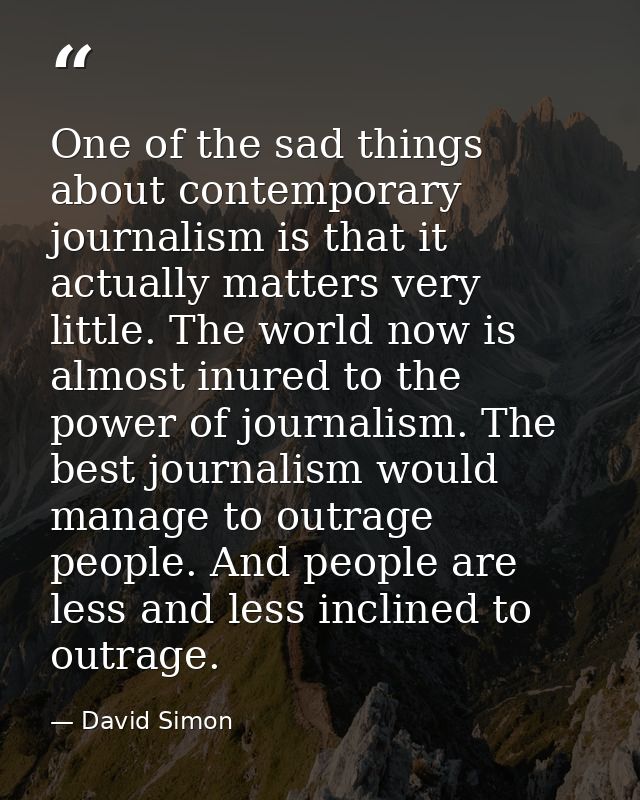 One of the sad things about contemporary journalism is that it actually matters very little. The world now is almost inu — David Simon