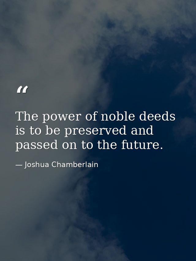 The power of noble deeds is to be preserved and passed on to the future. — Joshua Chamberlain