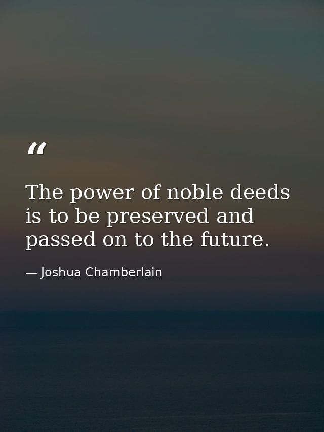 The power of noble deeds is to be preserved and passed on to the future. — Joshua Chamberlain