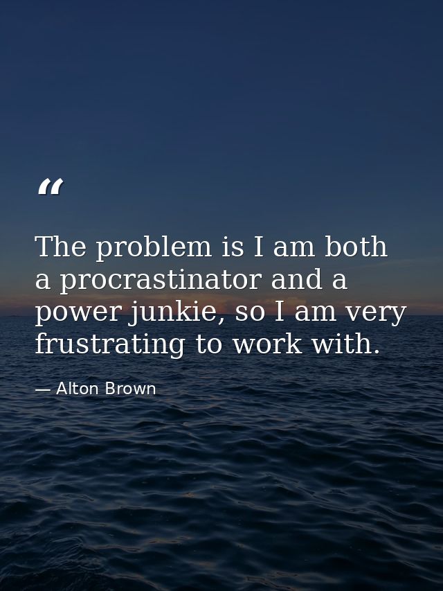 The problem is I am both a procrastinator and a power junkie, so I am very frustrating to work with. — Alton Brown