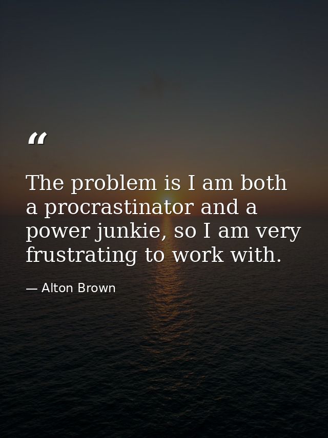 The problem is I am both a procrastinator and a power junkie, so I am very frustrating to work with. — Alton Brown