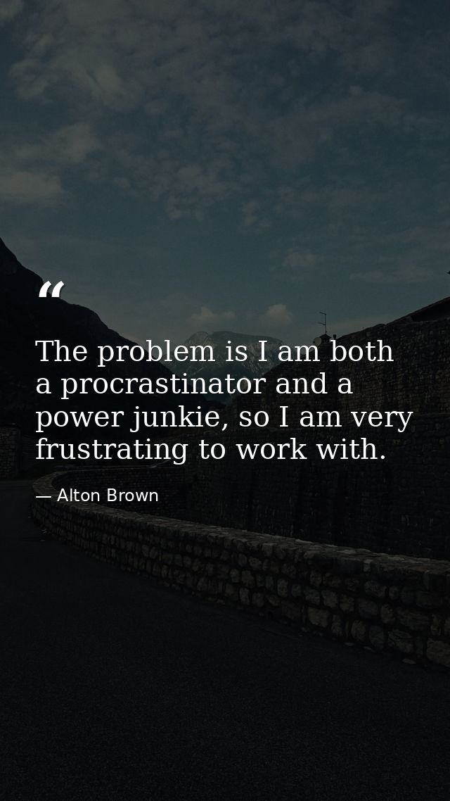 The problem is I am both a procrastinator and a power junkie, so I am very frustrating to work with. — Alton Brown