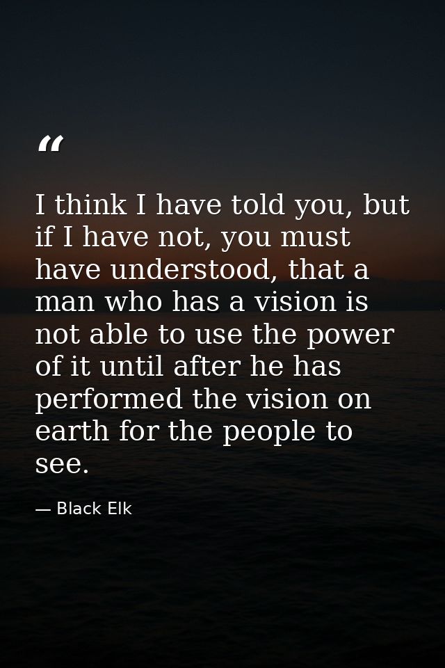 I think I have told you, but if I have not, you must have understood, that a man who has a vision is not able to use the — Black Elk