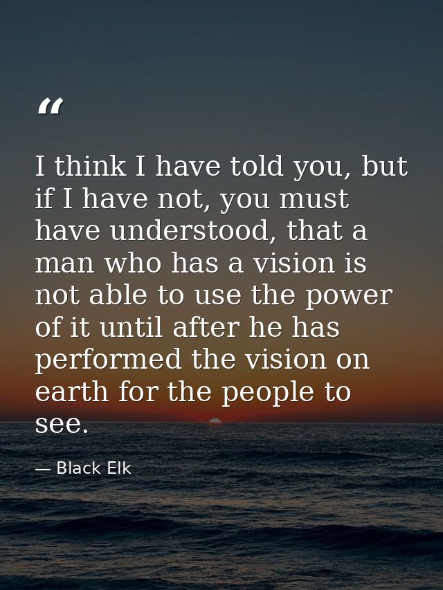 I think I have told you, but if I have not, you must have understood, that a man who has a vision is not able to use the — Black Elk