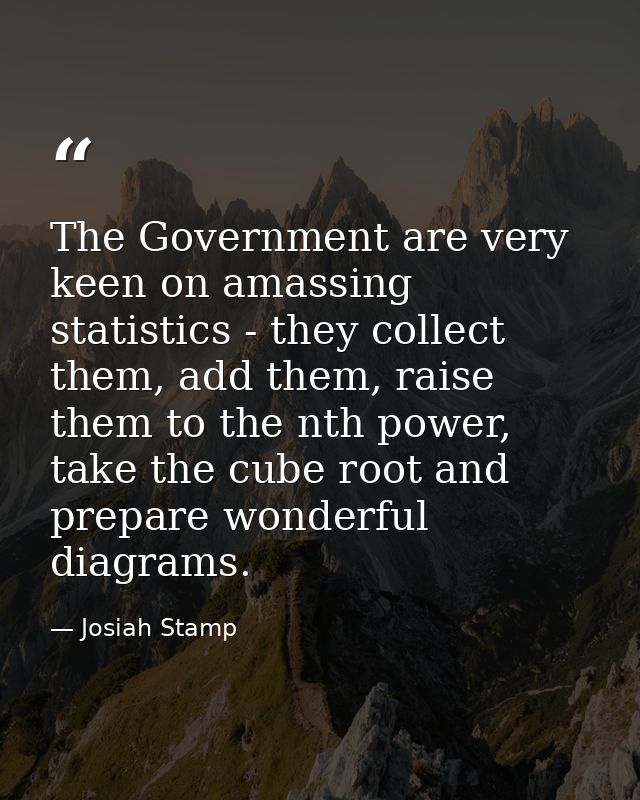 The Government are very keen on amassing statistics - they collect them, add them, raise them to the nth power, take the — Josiah Stamp