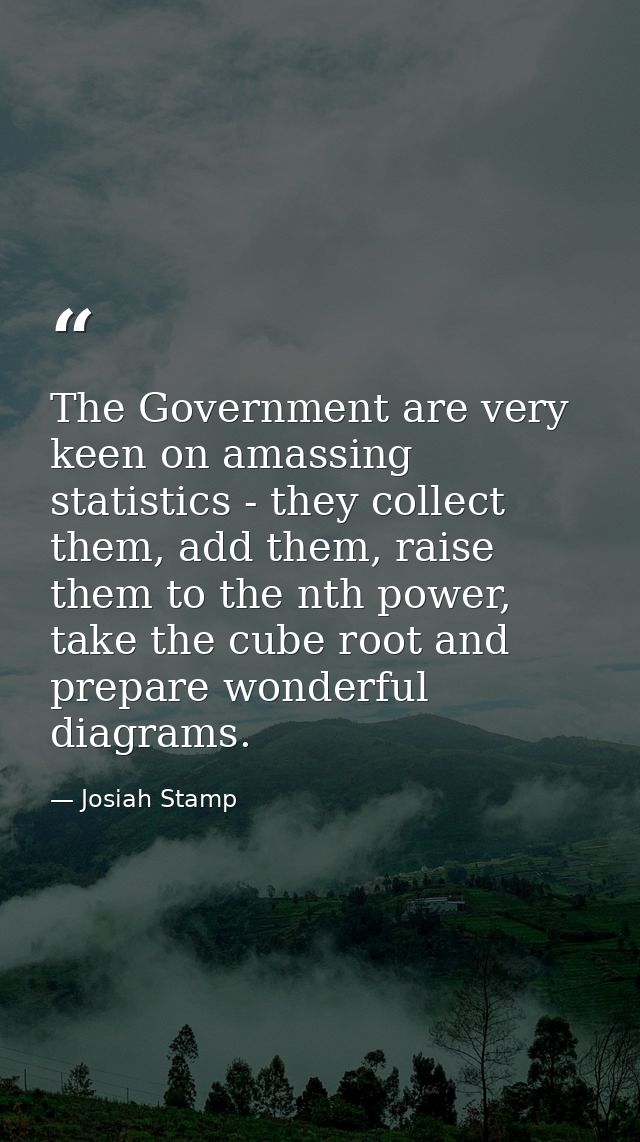 The Government are very keen on amassing statistics - they collect them, add them, raise them to the nth power, take the — Josiah Stamp