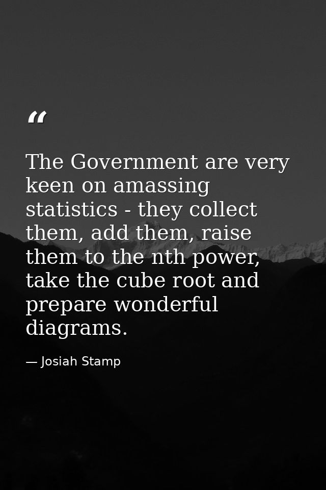 The Government are very keen on amassing statistics - they collect them, add them, raise them to the nth power, take the — Josiah Stamp