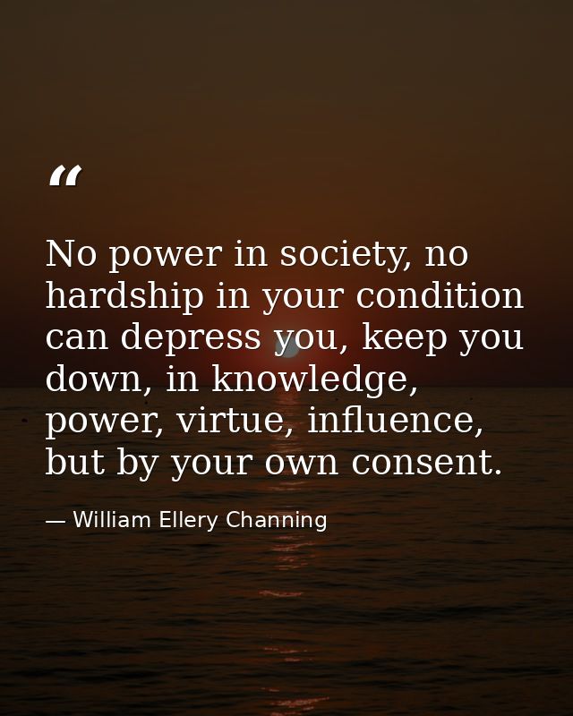 No power in society, no hardship in your condition can depress you, keep you down, in knowledge, power, virtue, influenc — William Ellery Channing