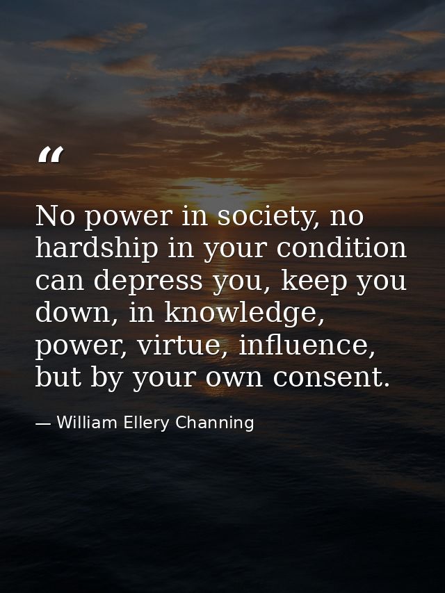 No power in society, no hardship in your condition can depress you, keep you down, in knowledge, power, virtue, influenc — William Ellery Channing