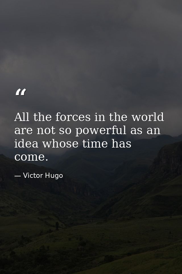 All the forces in the world are not so powerful as an idea whose time has come. — Victor Hugo