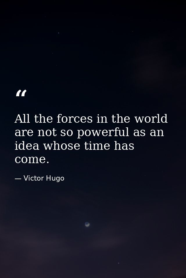 All the forces in the world are not so powerful as an idea whose time has come. — Victor Hugo