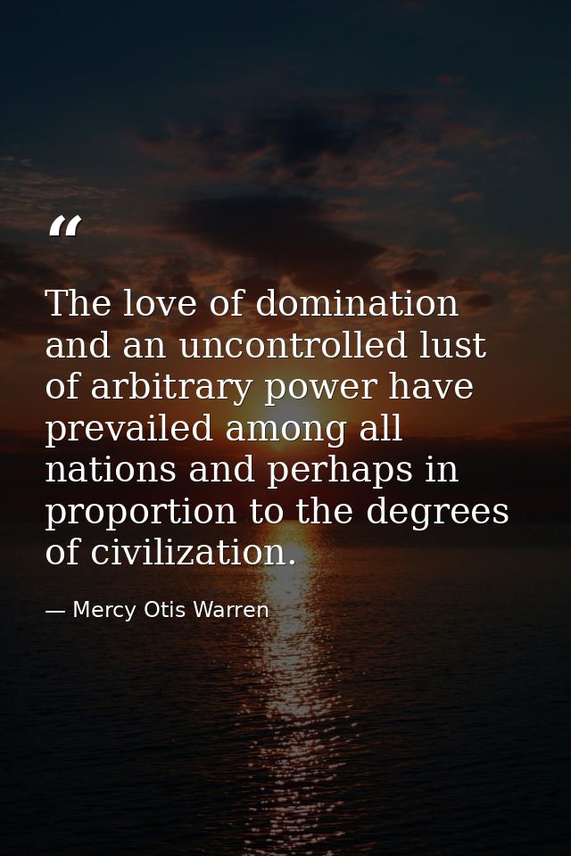 The love of domination and an uncontrolled lust of arbitrary power have prevailed among all nations and perhaps in propo — Mercy Otis Warren