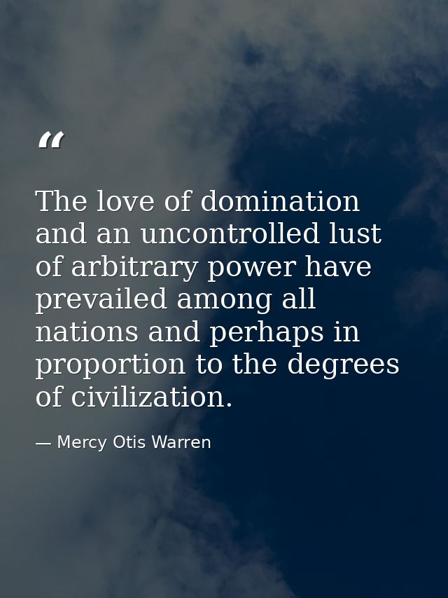 The love of domination and an uncontrolled lust of arbitrary power have prevailed among all nations and perhaps in propo — Mercy Otis Warren