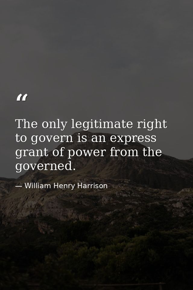 The only legitimate right to govern is an express grant of power from the governed. — William Henry Harrison