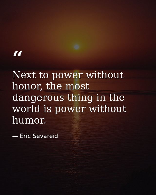 Next to power without honor, the most dangerous thing in the world is power without humor. — Eric Sevareid