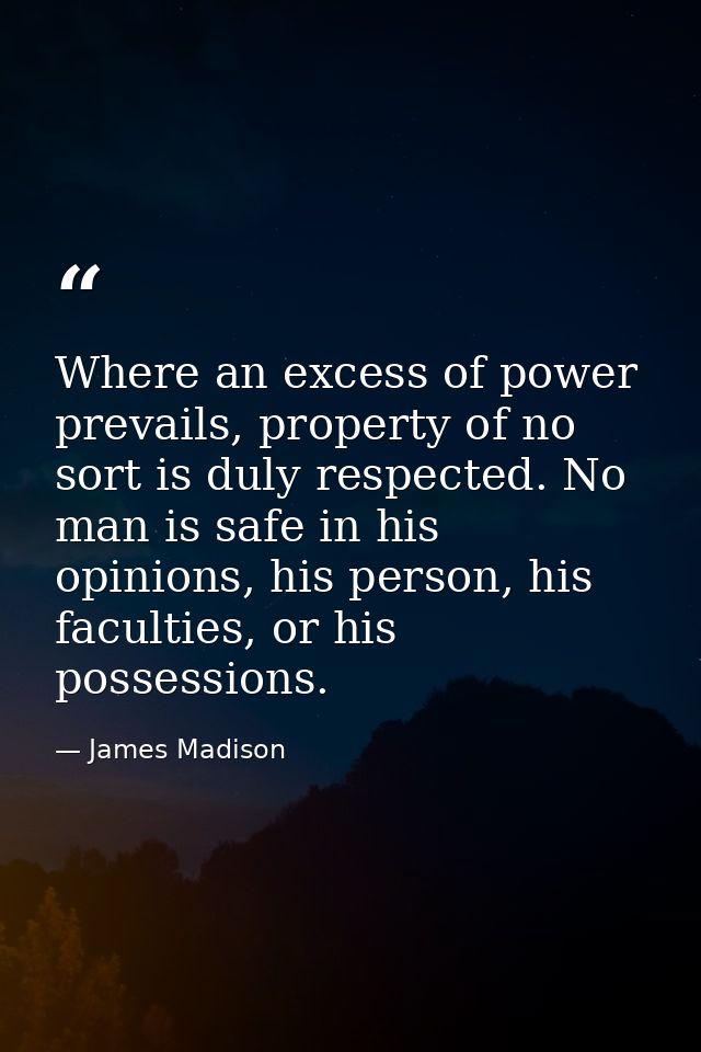 Where an excess of power prevails, property of no sort is duly respected. No man is safe in his opinions, his person, hi — James Madison