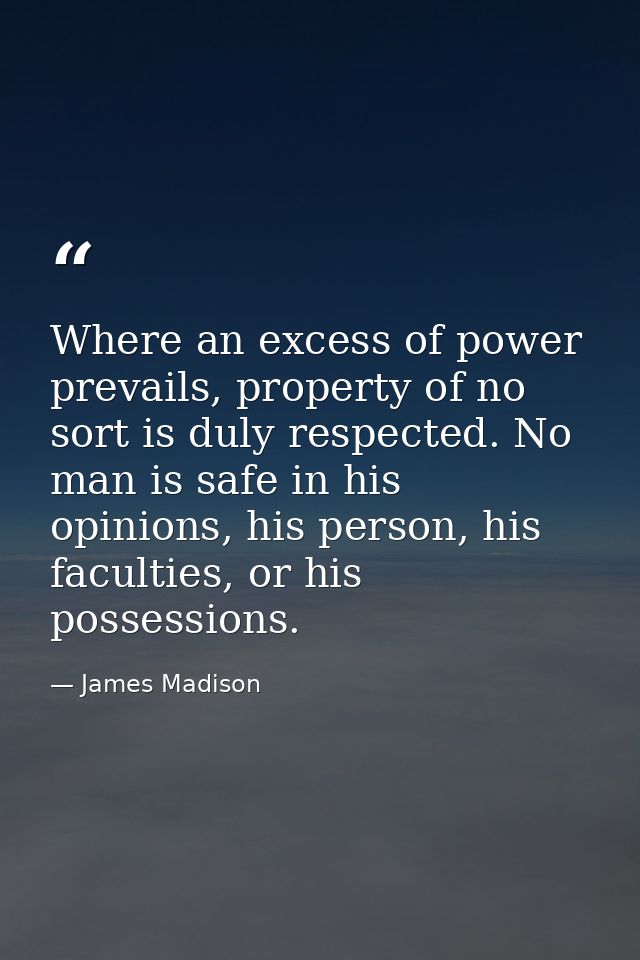 Where an excess of power prevails, property of no sort is duly respected. No man is safe in his opinions, his person, hi — James Madison