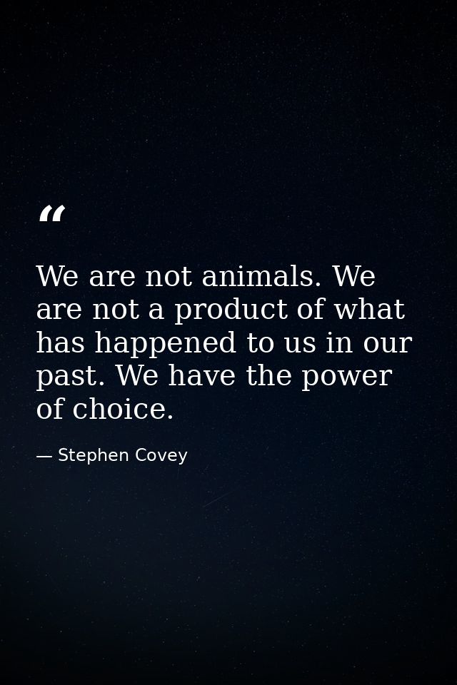 We are not animals. We are not a product of what has happened to us in our past. We have the power of choice. — Stephen Covey