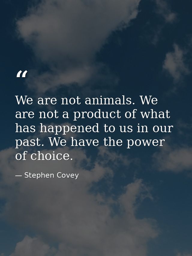 We are not animals. We are not a product of what has happened to us in our past. We have the power of choice. — Stephen Covey