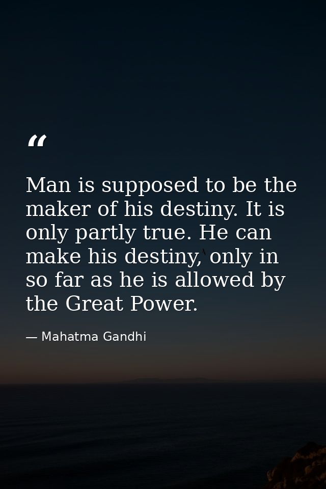 Man is supposed to be the maker of his destiny. It is only partly true. He can make his destiny, only in so far as he is — Mahatma Gandhi