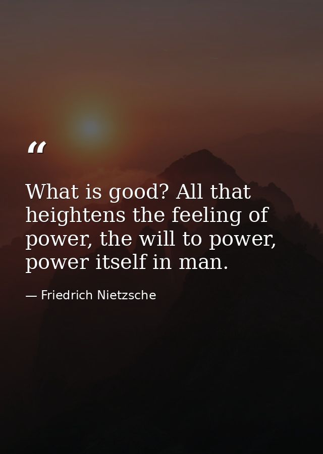 What is good? All that heightens the feeling of power, the will to power, power itself in man. — Friedrich Nietzsche