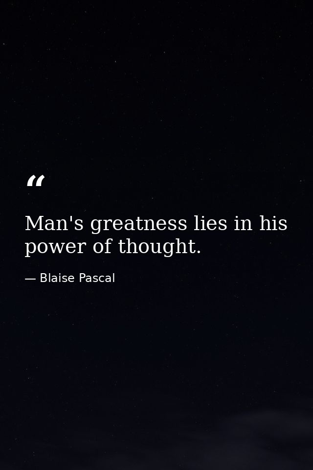 Man's greatness lies in his power of thought. — Blaise Pascal