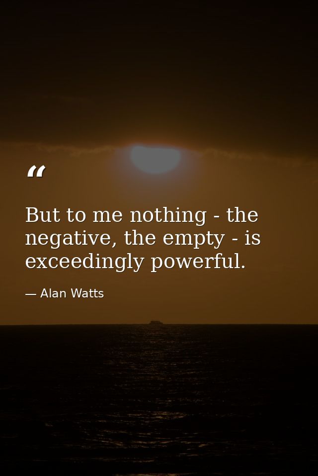 But to me nothing - the negative, the empty - is exceedingly powerful. — Alan Watts
