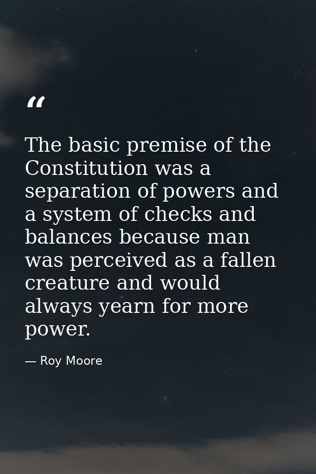 The basic premise of the Constitution was a separation of powers and a system of checks and balances because man was per — Roy Moore