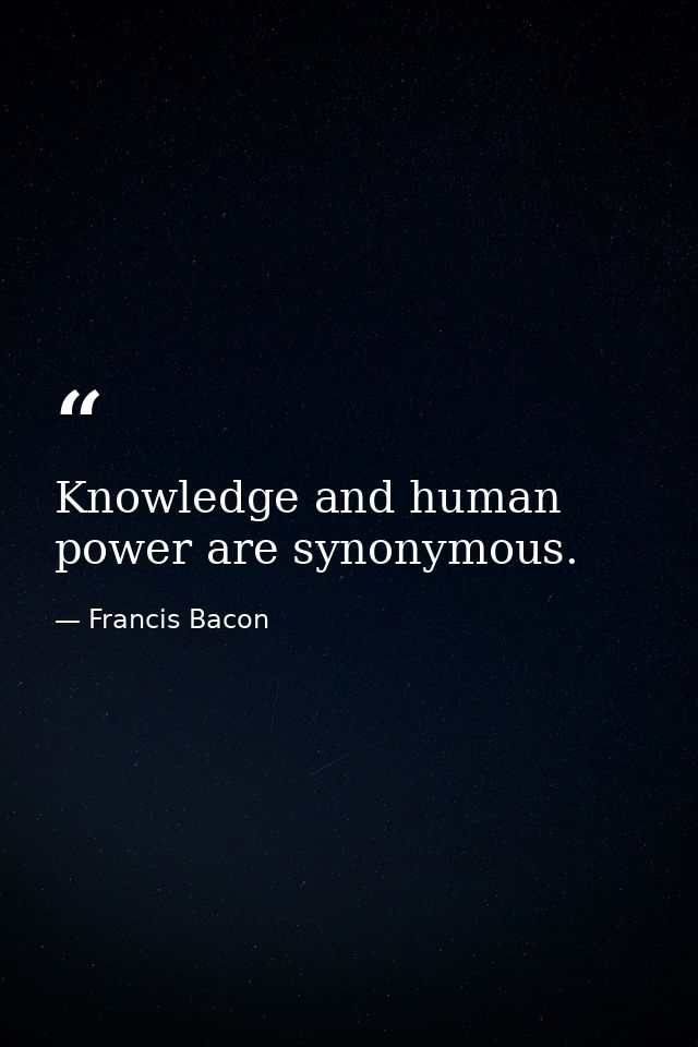 Knowledge and human power are synonymous. — Francis Bacon