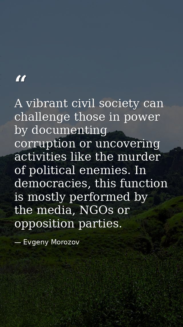 A vibrant civil society can challenge those in power by documenting corruption or uncovering activities like the murder  — Evgeny Morozov