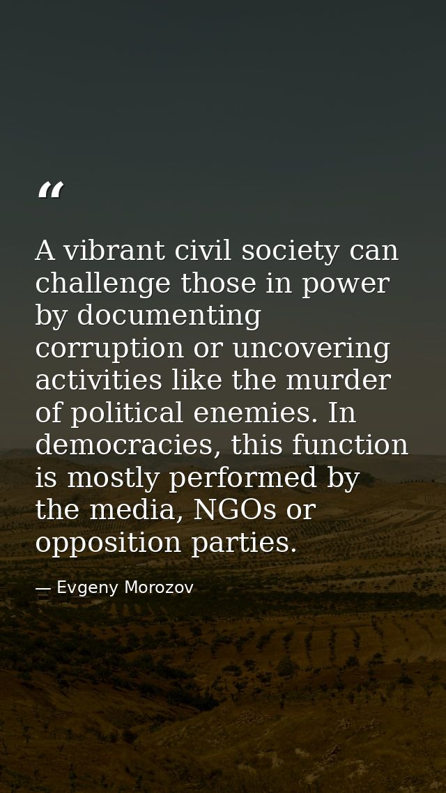 A vibrant civil society can challenge those in power by documenting corruption or uncovering activities like the murder  — Evgeny Morozov