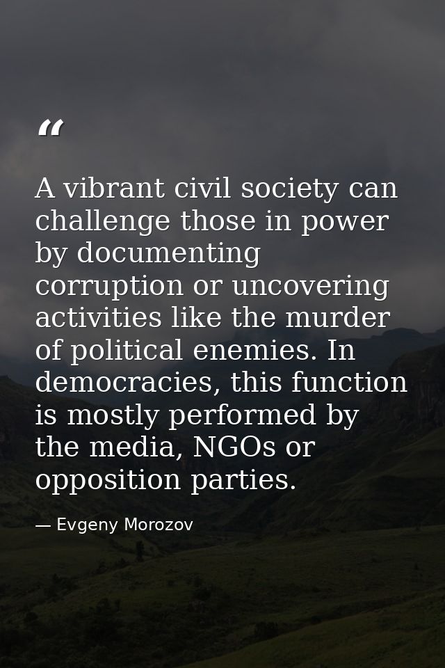 A vibrant civil society can challenge those in power by documenting corruption or uncovering activities like the murder  — Evgeny Morozov