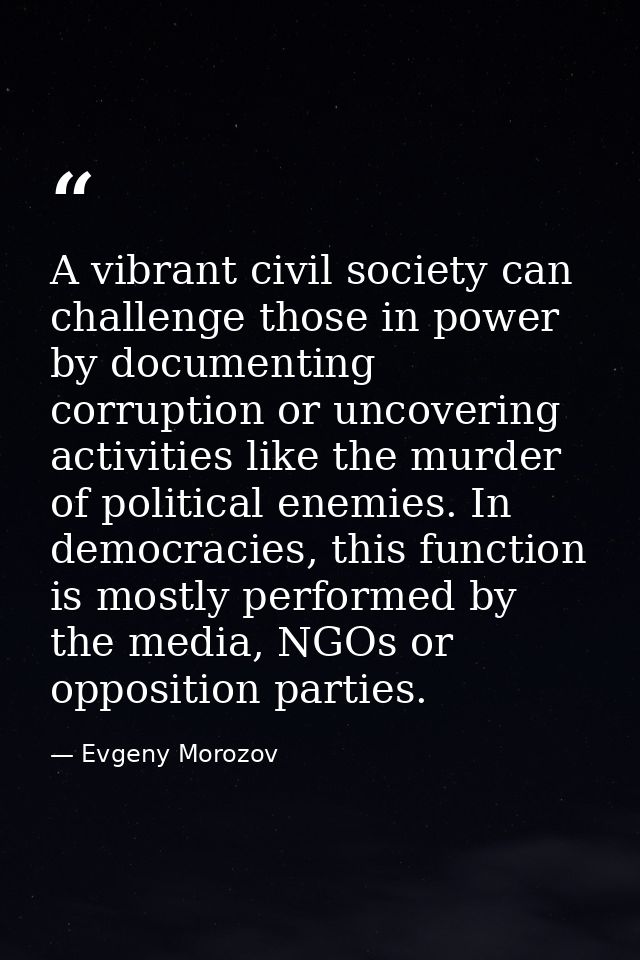 A vibrant civil society can challenge those in power by documenting corruption or uncovering activities like the murder  — Evgeny Morozov