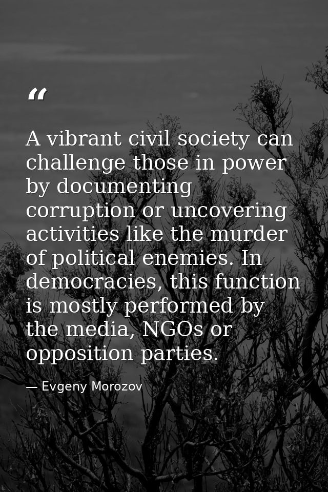 A vibrant civil society can challenge those in power by documenting corruption or uncovering activities like the murder  — Evgeny Morozov